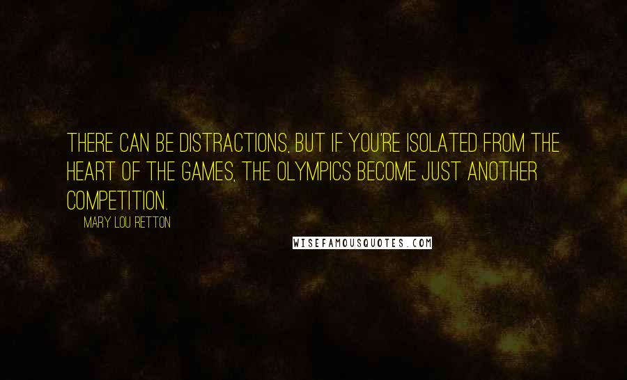 Mary Lou Retton Quotes: There can be distractions, but if you're isolated from the heart of the Games, the Olympics become just another competition.