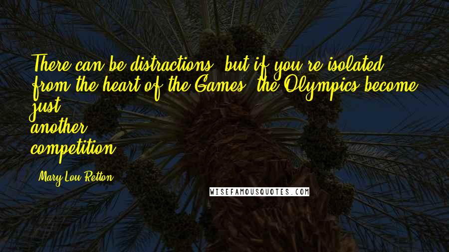 Mary Lou Retton Quotes: There can be distractions, but if you're isolated from the heart of the Games, the Olympics become just another competition.