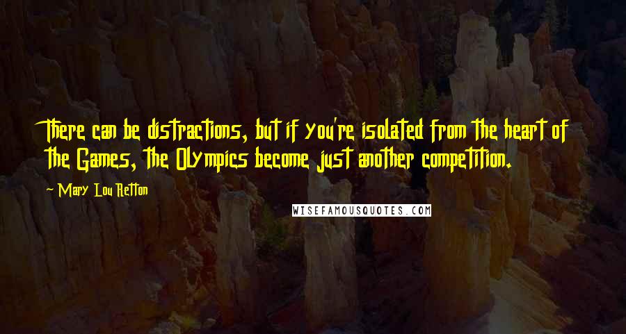 Mary Lou Retton Quotes: There can be distractions, but if you're isolated from the heart of the Games, the Olympics become just another competition.