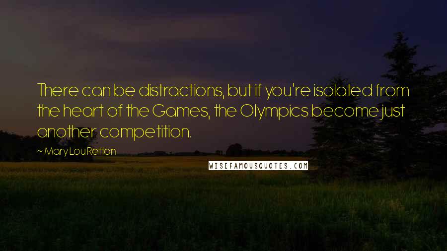 Mary Lou Retton Quotes: There can be distractions, but if you're isolated from the heart of the Games, the Olympics become just another competition.