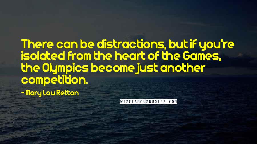 Mary Lou Retton Quotes: There can be distractions, but if you're isolated from the heart of the Games, the Olympics become just another competition.