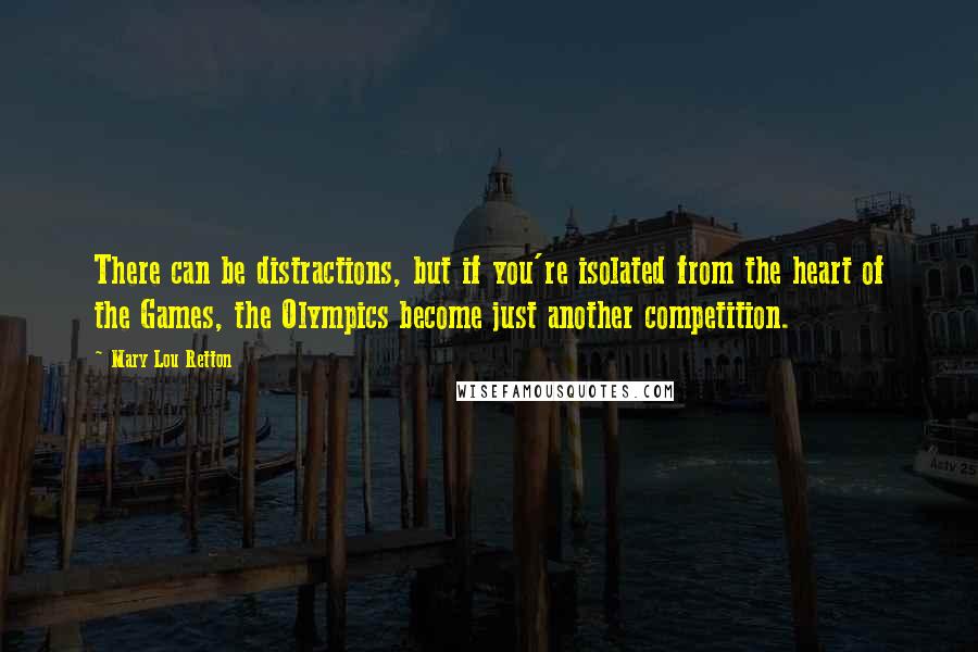 Mary Lou Retton Quotes: There can be distractions, but if you're isolated from the heart of the Games, the Olympics become just another competition.