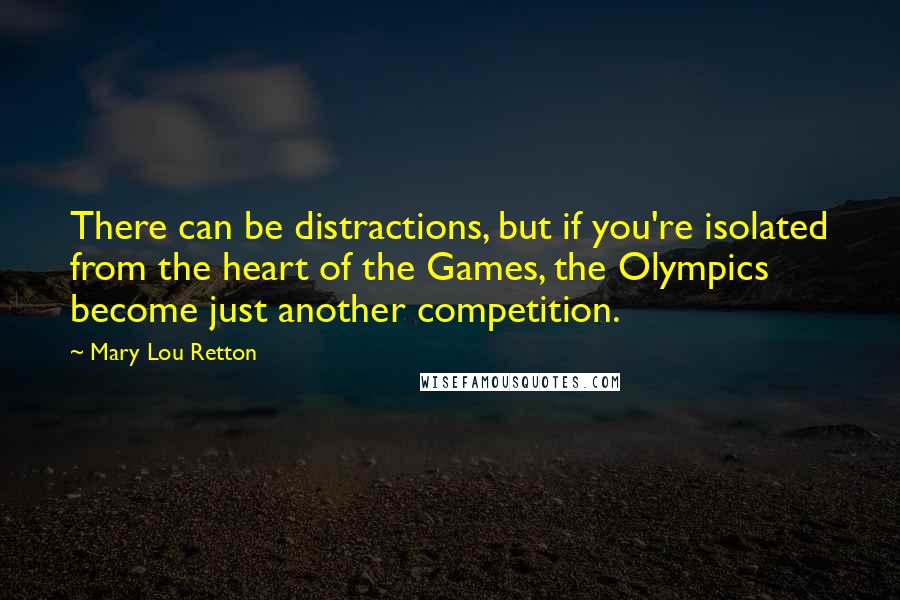 Mary Lou Retton Quotes: There can be distractions, but if you're isolated from the heart of the Games, the Olympics become just another competition.