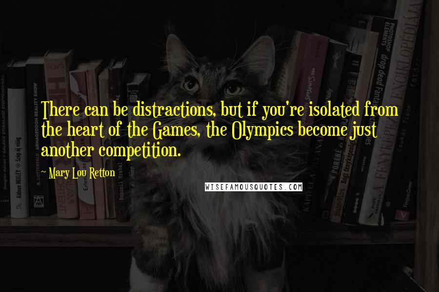 Mary Lou Retton Quotes: There can be distractions, but if you're isolated from the heart of the Games, the Olympics become just another competition.