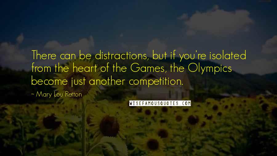 Mary Lou Retton Quotes: There can be distractions, but if you're isolated from the heart of the Games, the Olympics become just another competition.