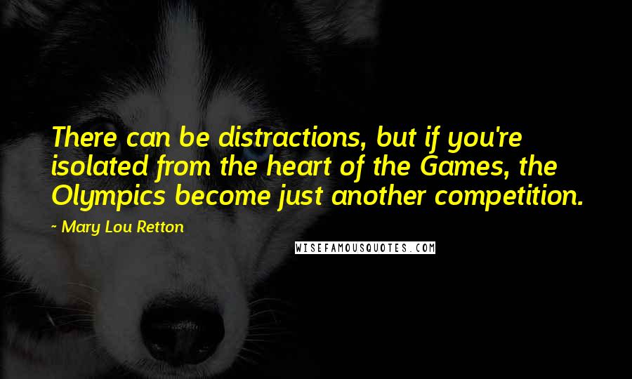 Mary Lou Retton Quotes: There can be distractions, but if you're isolated from the heart of the Games, the Olympics become just another competition.