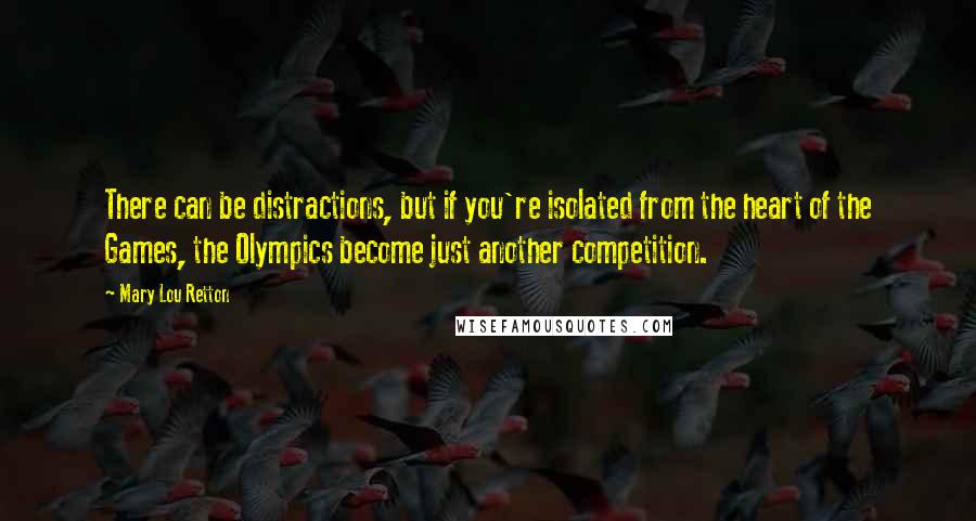 Mary Lou Retton Quotes: There can be distractions, but if you're isolated from the heart of the Games, the Olympics become just another competition.