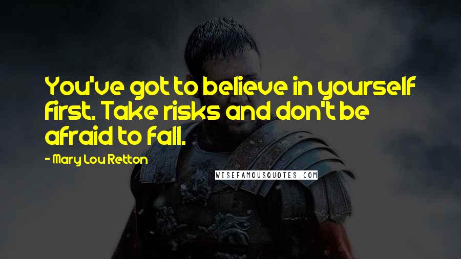 Mary Lou Retton Quotes: You've got to believe in yourself first. Take risks and don't be afraid to fall.