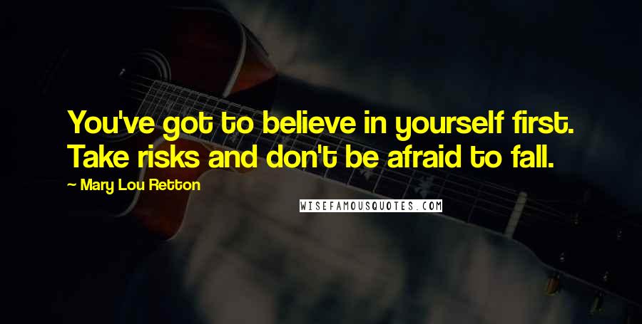 Mary Lou Retton Quotes: You've got to believe in yourself first. Take risks and don't be afraid to fall.