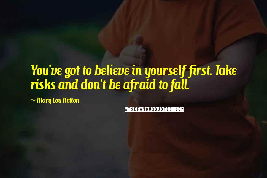 Mary Lou Retton Quotes: You've got to believe in yourself first. Take risks and don't be afraid to fall.