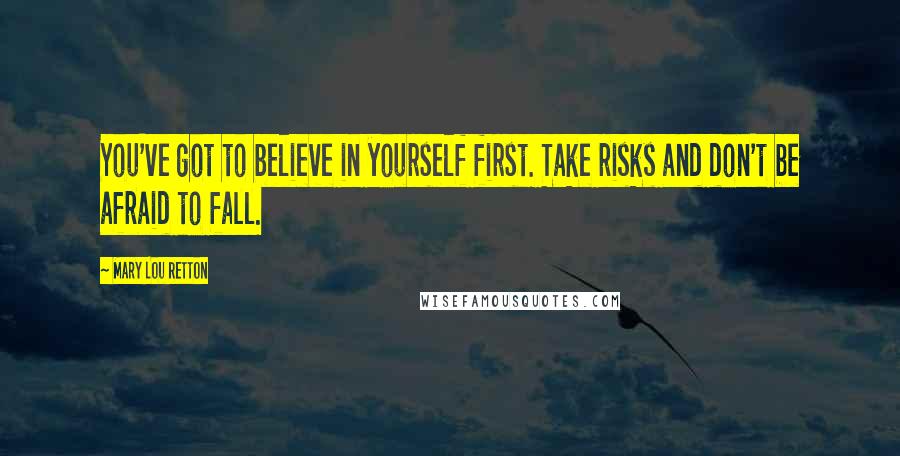 Mary Lou Retton Quotes: You've got to believe in yourself first. Take risks and don't be afraid to fall.