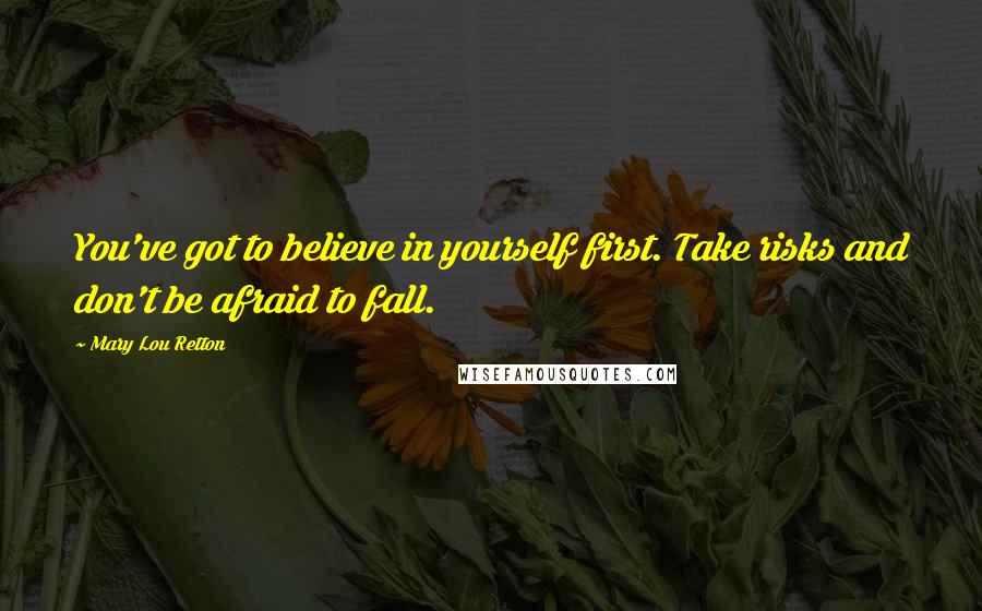 Mary Lou Retton Quotes: You've got to believe in yourself first. Take risks and don't be afraid to fall.