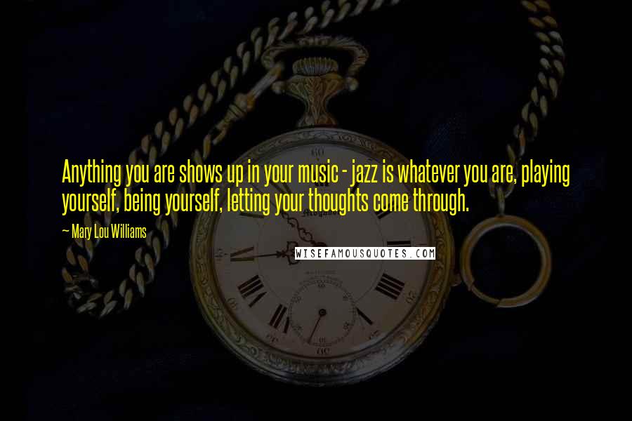 Mary Lou Williams Quotes: Anything you are shows up in your music - jazz is whatever you are, playing yourself, being yourself, letting your thoughts come through.