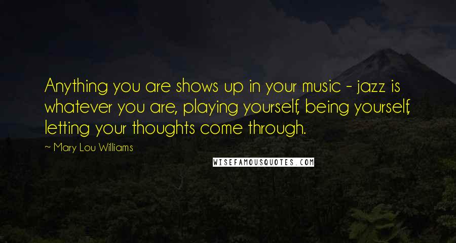 Mary Lou Williams Quotes: Anything you are shows up in your music - jazz is whatever you are, playing yourself, being yourself, letting your thoughts come through.