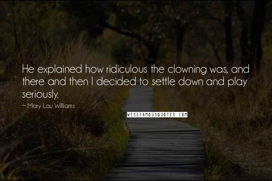 Mary Lou Williams Quotes: He explained how ridiculous the clowning was, and there and then I decided to settle down and play seriously.