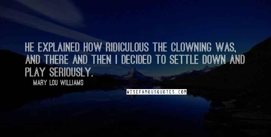 Mary Lou Williams Quotes: He explained how ridiculous the clowning was, and there and then I decided to settle down and play seriously.