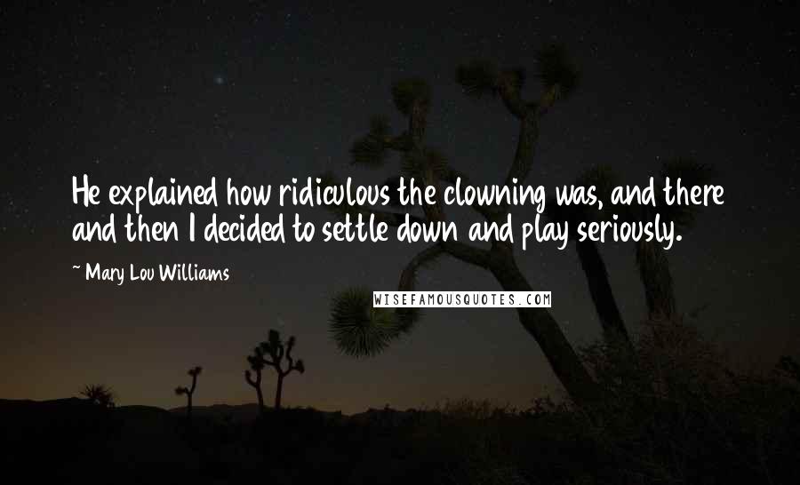 Mary Lou Williams Quotes: He explained how ridiculous the clowning was, and there and then I decided to settle down and play seriously.