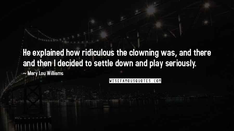 Mary Lou Williams Quotes: He explained how ridiculous the clowning was, and there and then I decided to settle down and play seriously.