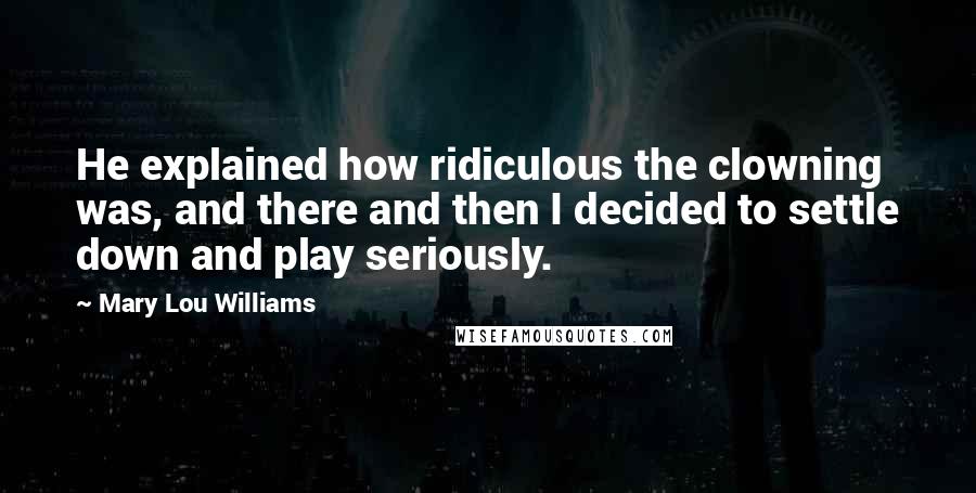 Mary Lou Williams Quotes: He explained how ridiculous the clowning was, and there and then I decided to settle down and play seriously.