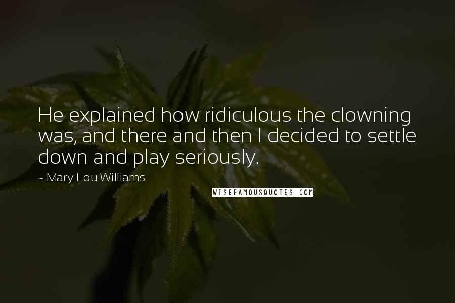 Mary Lou Williams Quotes: He explained how ridiculous the clowning was, and there and then I decided to settle down and play seriously.