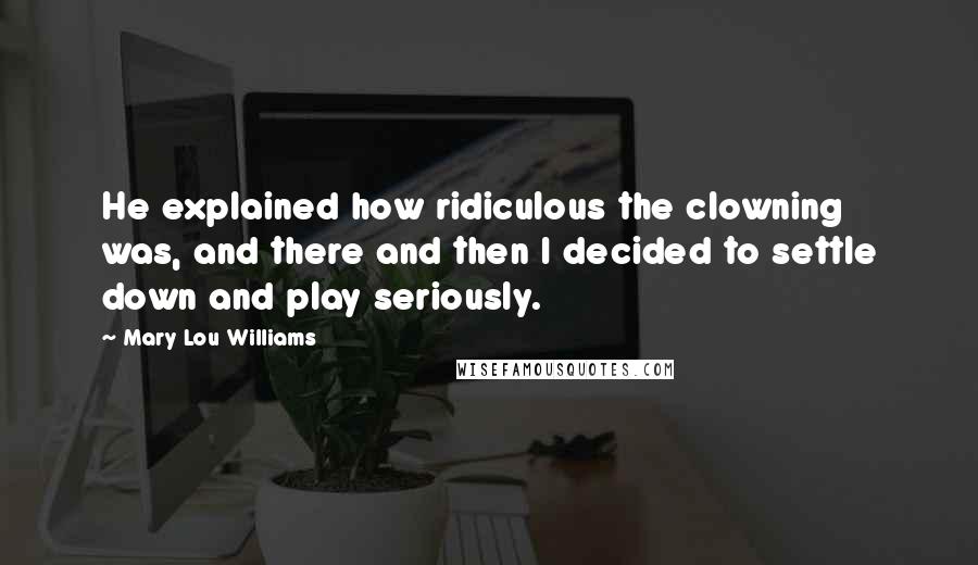 Mary Lou Williams Quotes: He explained how ridiculous the clowning was, and there and then I decided to settle down and play seriously.