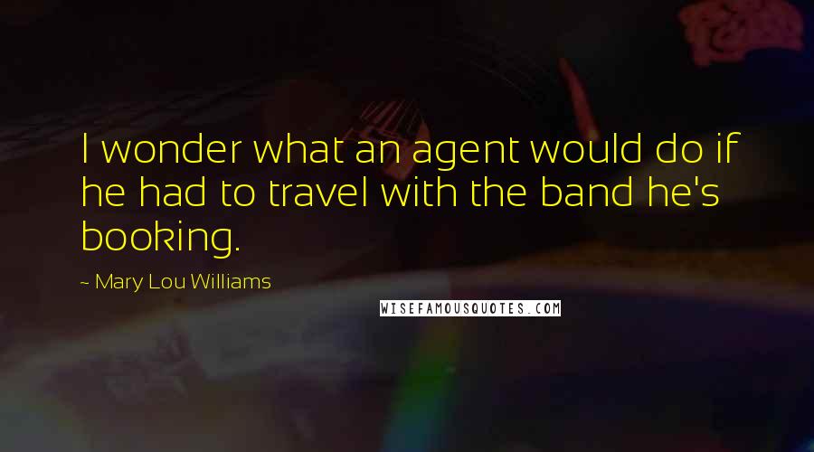 Mary Lou Williams Quotes: I wonder what an agent would do if he had to travel with the band he's booking.