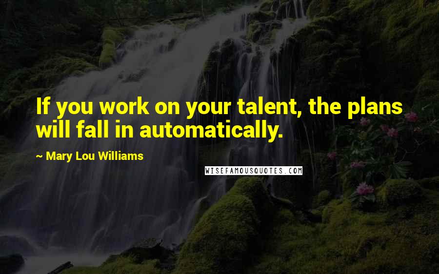 Mary Lou Williams Quotes: If you work on your talent, the plans will fall in automatically.