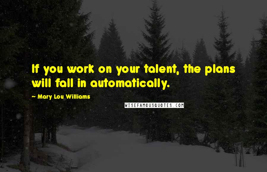 Mary Lou Williams Quotes: If you work on your talent, the plans will fall in automatically.