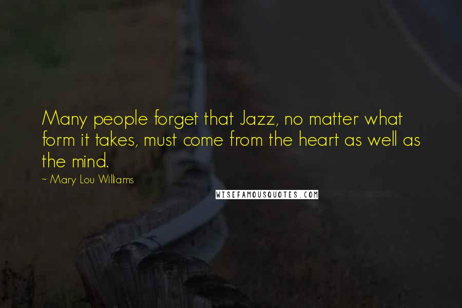 Mary Lou Williams Quotes: Many people forget that Jazz, no matter what form it takes, must come from the heart as well as the mind.