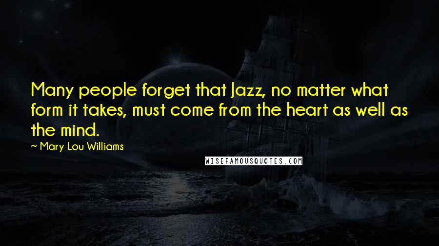 Mary Lou Williams Quotes: Many people forget that Jazz, no matter what form it takes, must come from the heart as well as the mind.