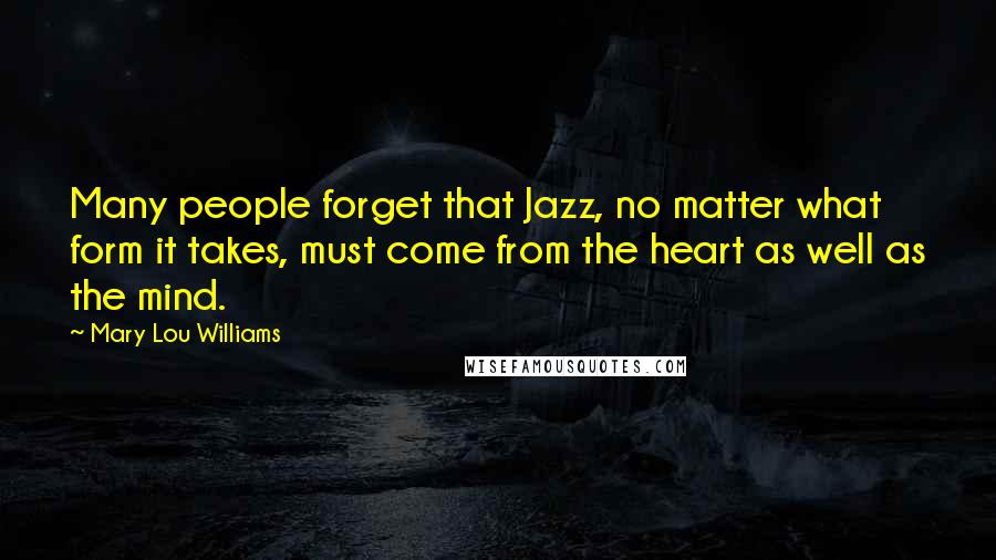 Mary Lou Williams Quotes: Many people forget that Jazz, no matter what form it takes, must come from the heart as well as the mind.