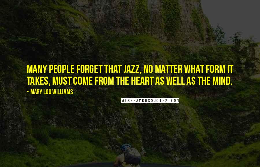 Mary Lou Williams Quotes: Many people forget that Jazz, no matter what form it takes, must come from the heart as well as the mind.