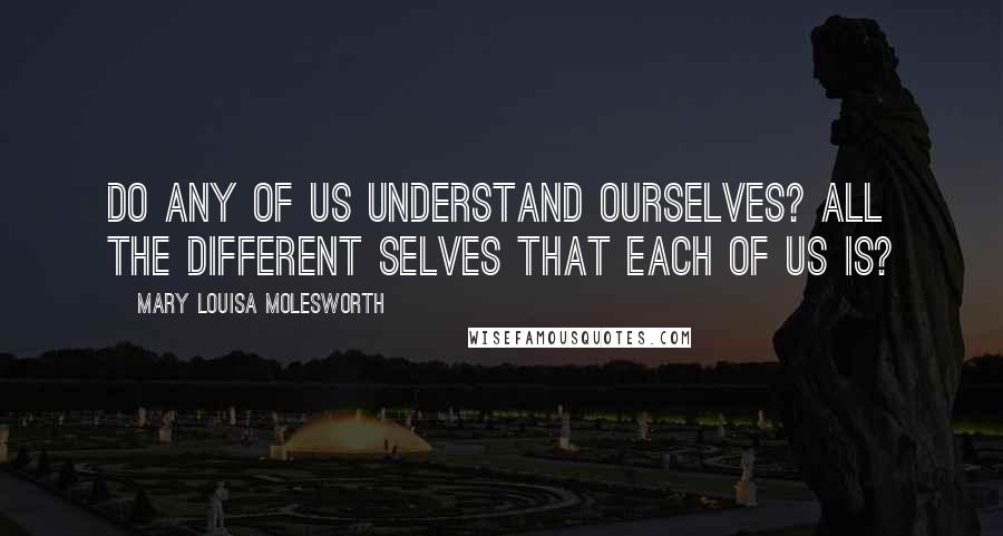 Mary Louisa Molesworth Quotes: Do any of us understand ourselves? all the different selves that each of us is?