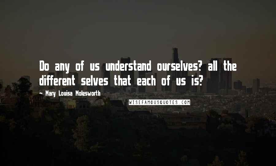 Mary Louisa Molesworth Quotes: Do any of us understand ourselves? all the different selves that each of us is?