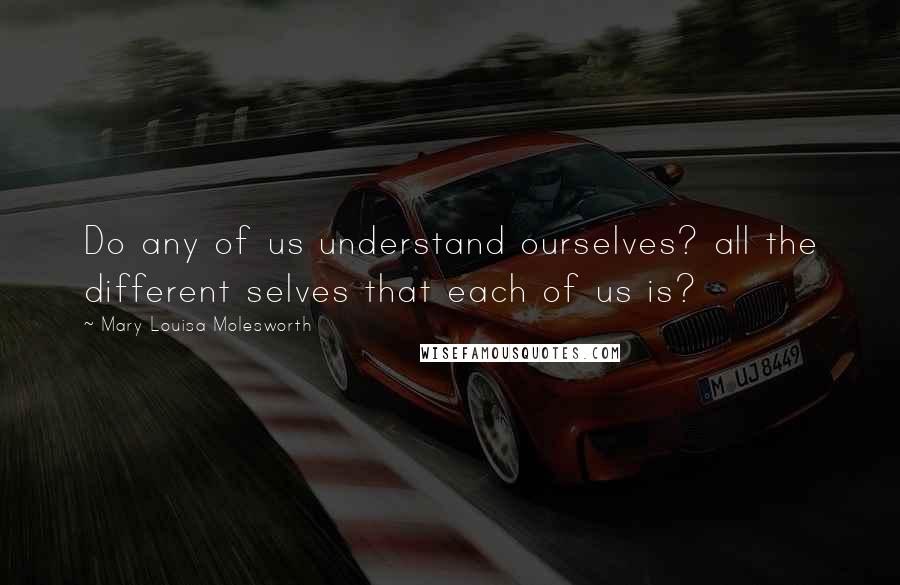 Mary Louisa Molesworth Quotes: Do any of us understand ourselves? all the different selves that each of us is?