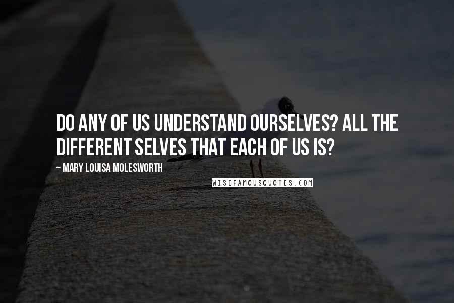 Mary Louisa Molesworth Quotes: Do any of us understand ourselves? all the different selves that each of us is?