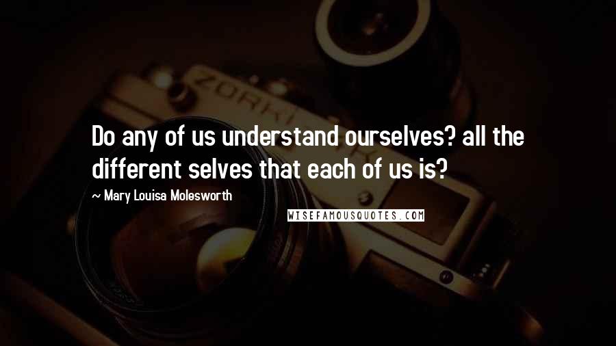 Mary Louisa Molesworth Quotes: Do any of us understand ourselves? all the different selves that each of us is?