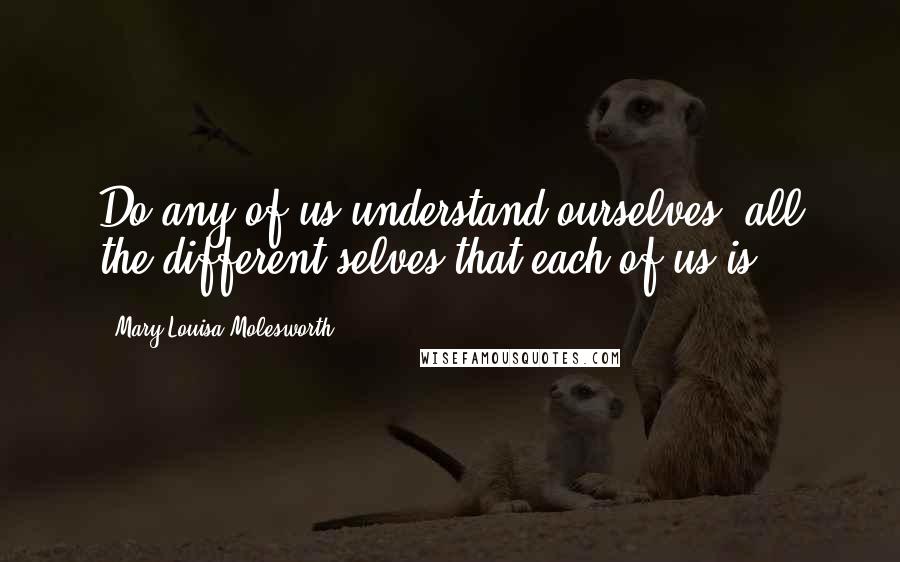 Mary Louisa Molesworth Quotes: Do any of us understand ourselves? all the different selves that each of us is?