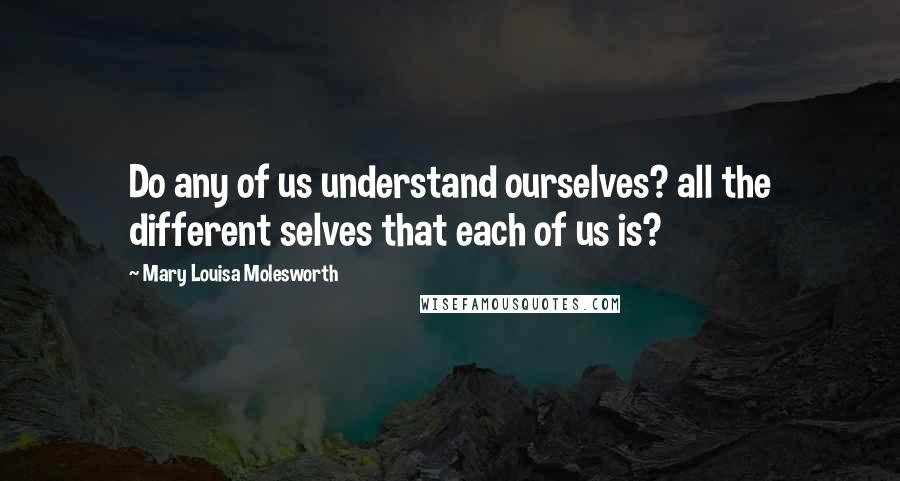 Mary Louisa Molesworth Quotes: Do any of us understand ourselves? all the different selves that each of us is?