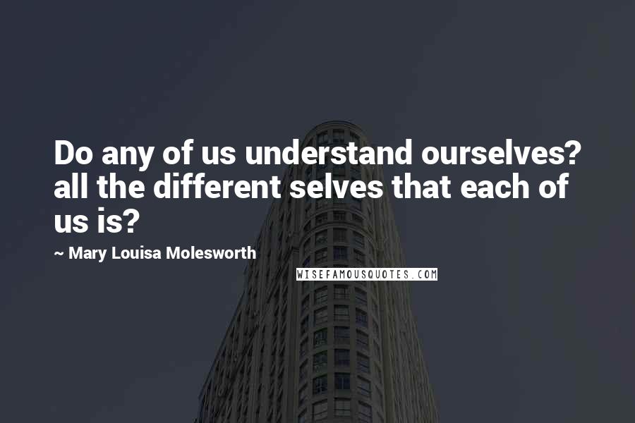 Mary Louisa Molesworth Quotes: Do any of us understand ourselves? all the different selves that each of us is?
