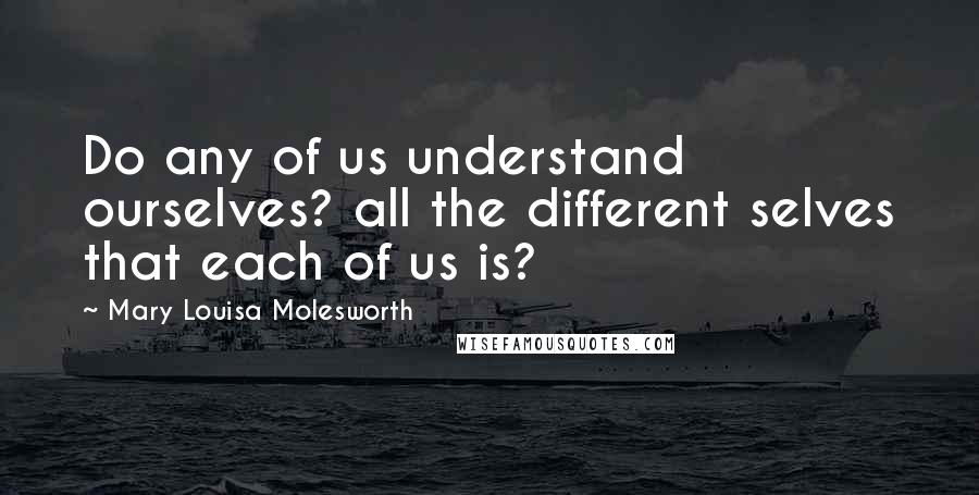 Mary Louisa Molesworth Quotes: Do any of us understand ourselves? all the different selves that each of us is?
