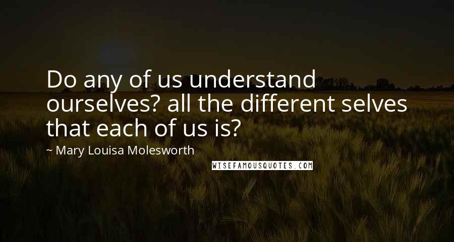 Mary Louisa Molesworth Quotes: Do any of us understand ourselves? all the different selves that each of us is?