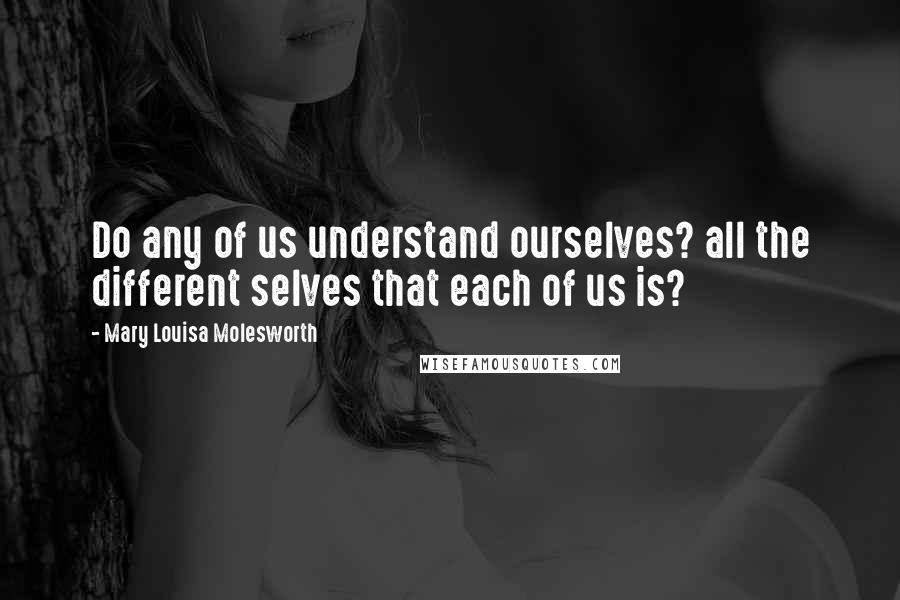 Mary Louisa Molesworth Quotes: Do any of us understand ourselves? all the different selves that each of us is?