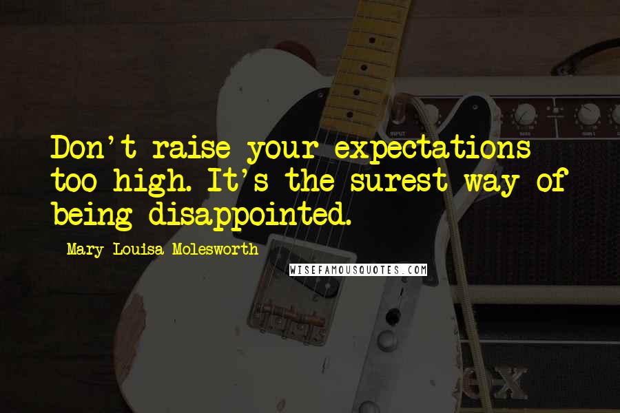 Mary Louisa Molesworth Quotes: Don't raise your expectations too high. It's the surest way of being disappointed.