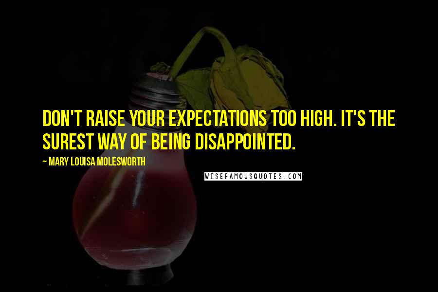 Mary Louisa Molesworth Quotes: Don't raise your expectations too high. It's the surest way of being disappointed.