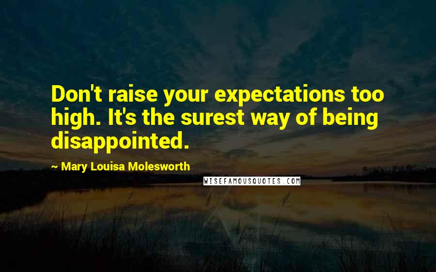 Mary Louisa Molesworth Quotes: Don't raise your expectations too high. It's the surest way of being disappointed.