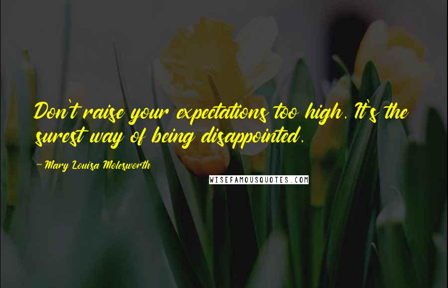 Mary Louisa Molesworth Quotes: Don't raise your expectations too high. It's the surest way of being disappointed.