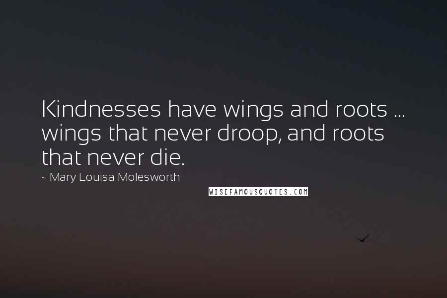 Mary Louisa Molesworth Quotes: Kindnesses have wings and roots ... wings that never droop, and roots that never die.