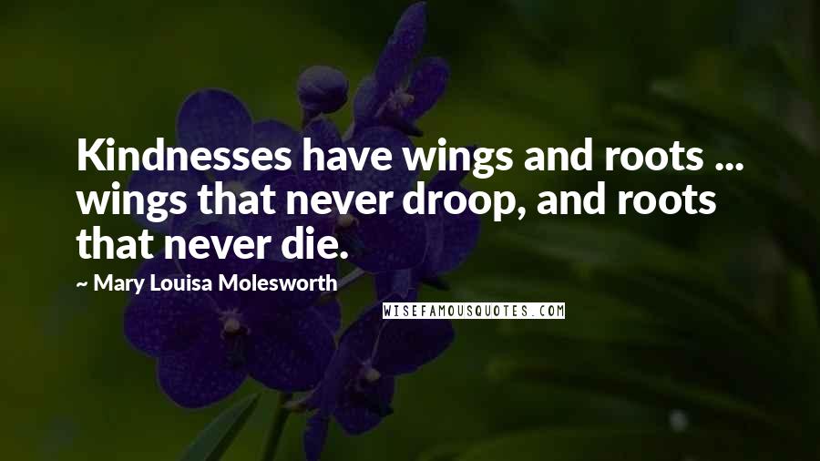 Mary Louisa Molesworth Quotes: Kindnesses have wings and roots ... wings that never droop, and roots that never die.