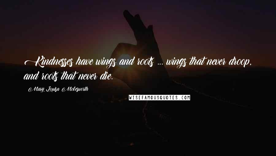 Mary Louisa Molesworth Quotes: Kindnesses have wings and roots ... wings that never droop, and roots that never die.